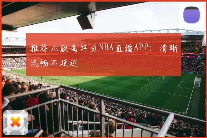 推荐几款高评分NBA直播APP：清晰流畅不延迟