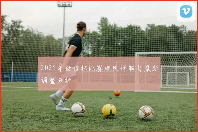 2025年世俱杯比赛规则详解与最新调整分析