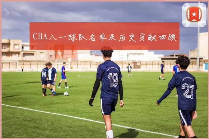 CBA八一球队名单及历史贡献回顾