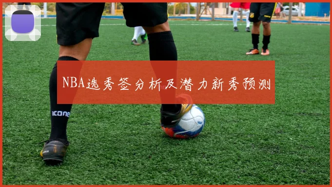 NBA选秀签分析及潜力新秀预测