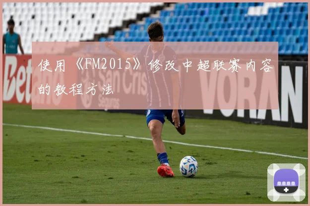 使用《FM2015》修改中超联赛内容的教程方法