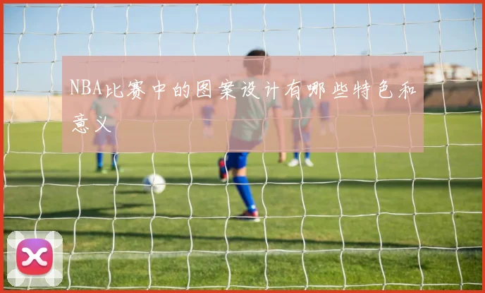 NBA比赛中的图案设计有哪些特色和意义