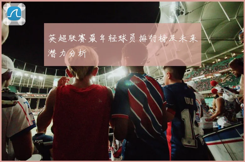 英超联赛最年轻球员排行榜及未来潜力分析