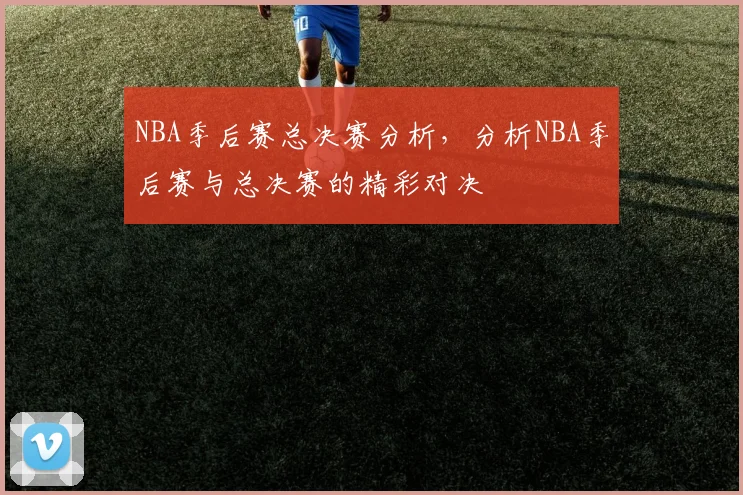 NBA季后赛总决赛分析,分析NBA季后赛与总决赛的精彩对决
