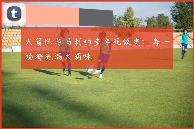 火箭队与马刺的多年死敌史：每一场都充满火药味