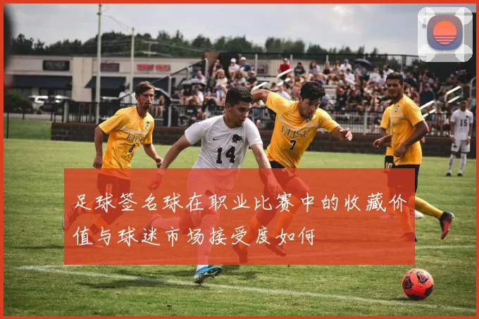 足球签名球在职业比赛中的收藏价值与球迷市场接受度如何