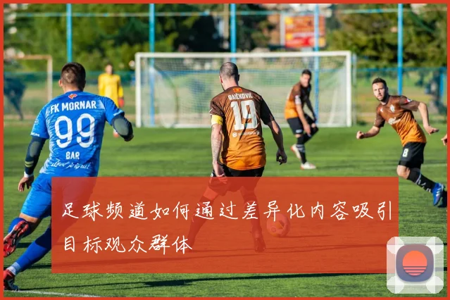 足球频道如何通过差异化内容吸引目标观众群体