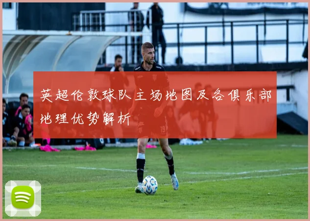 英超伦敦球队主场地图及各俱乐部地理优势解析