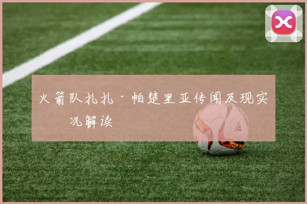 火箭队扎扎·帕楚里亚传闻及现实情况解读