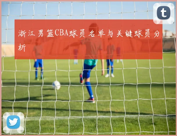浙江男篮CBA球员名单与关键球员分析