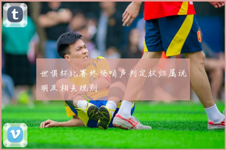 世俱杯比赛终场哨声判定权归属说明及相关规则