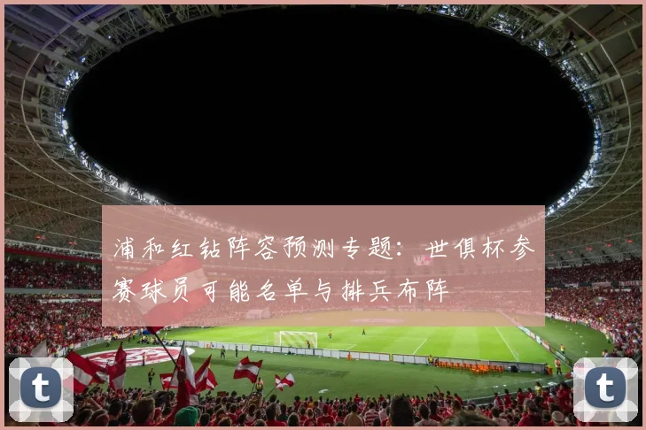 浦和红钻阵容预测专题：世俱杯参赛球员可能名单与排兵布阵